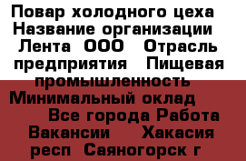 Повар холодного цеха › Название организации ­ Лента, ООО › Отрасль предприятия ­ Пищевая промышленность › Минимальный оклад ­ 18 000 - Все города Работа » Вакансии   . Хакасия респ.,Саяногорск г.